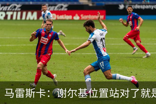 马雷斯卡：谢尔基位置站对了就是世界最佳之一，会给他球权